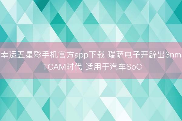幸运五星彩手机官方app下载 瑞萨电子开辟出3nm TCAM时代 适用于汽车SoC