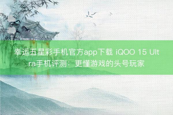 幸运五星彩手机官方app下载 iQOO 15 Ultra手机评测:更懂游戏的头号玩家