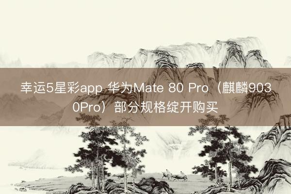 幸运5星彩app 华为Mate 80 Pro（麒麟9030Pro）部分规格绽开购买