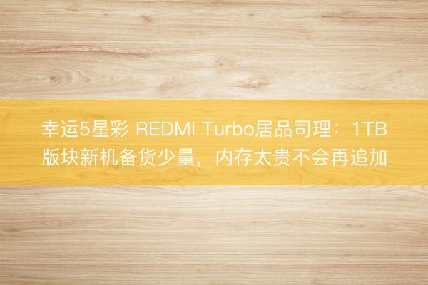 幸运5星彩 REDMI Turbo居品司理：1TB版块新机备货少量，内存太贵不会再追加
