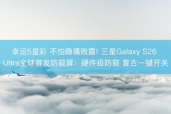 幸运5星彩 不怕隐痛败露! 三星Galaxy S26 Ultra全球首发防窥屏：硬件级防窥 复古一键开关