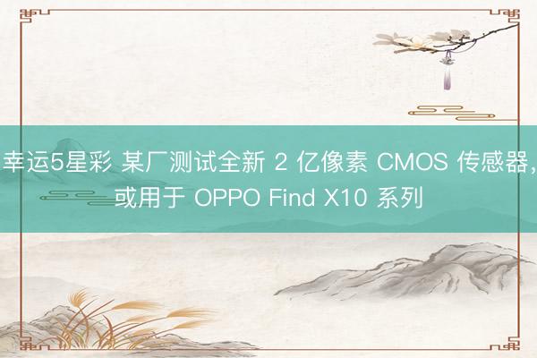 幸运5星彩 某厂测试全新 2 亿像素 CMOS 传感器，或用于 OPPO Find X10 系列
