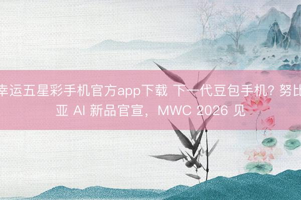 幸运五星彩手机官方app下载 下一代豆包手机? 努比亚 AI 新品官宣，MWC 2026 见