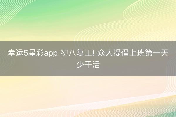 幸运5星彩app 初八复工! 众人提倡上班第一天少干活