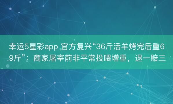 幸运5星彩app 官方复兴“36斤活羊烤完后重6.9斤”：商家屠宰前非平常投喂增重，退一赔三