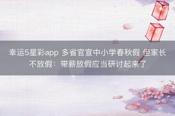 幸运5星彩app 多省官宣中小学春秋假 但家长不放假：带薪放假应当研讨起来了
