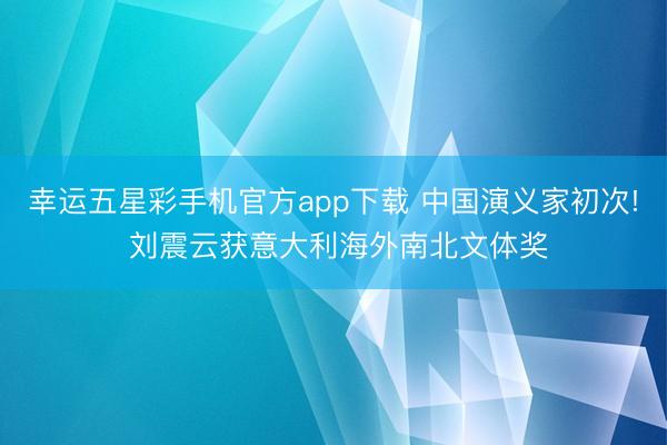 幸运五星彩手机官方app下载 中国演义家初次! 刘震云获意大利海外南北文体奖