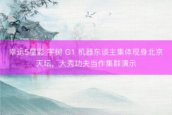 幸运5星彩 宇树 G1 机器东谈主集体现身北京天坛,大秀功夫当作集群演示