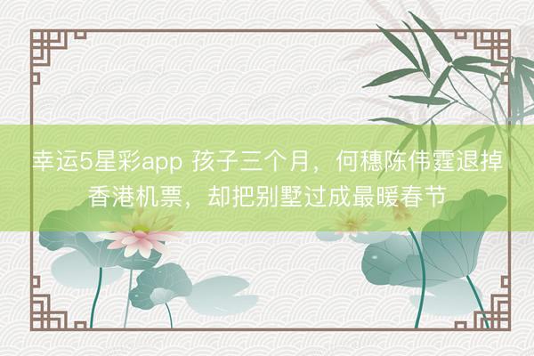 幸运5星彩app 孩子三个月,何穗陈伟霆退掉香港机票,却把别墅过成最暖春节
