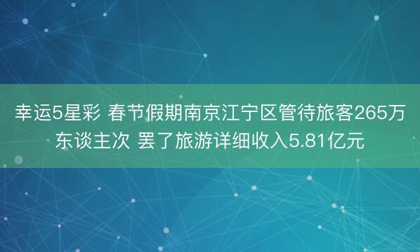 幸运5星彩 春节假期南京江宁区管待旅客265万东谈主次 罢了旅游详细收入5.81亿元