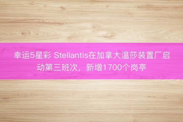幸运5星彩 Stellantis在加拿大温莎装置厂启动第三班次，新增1700个岗亭