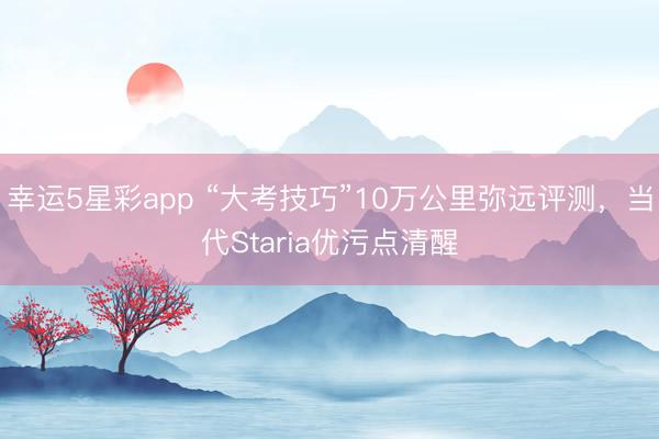 幸运5星彩app “大考技巧”10万公里弥远评测，当代Staria优污点清醒