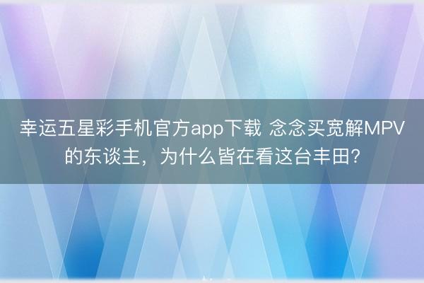 幸运五星彩手机官方app下载 念念买宽解MPV的东谈主,为什么皆在看这台丰田?