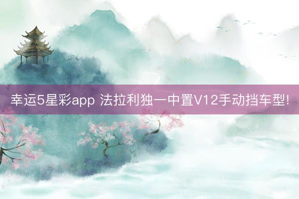 幸运5星彩app 法拉利独一中置V12手动挡车型!