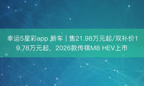 幸运5星彩app 新车 | 售21.98万元起/双补价19.78万元起，2026款传祺M8 HEV上市