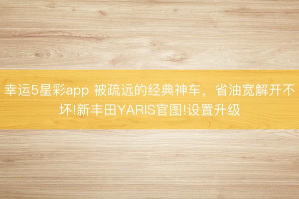 幸运5星彩app 被疏远的经典神车，省油宽解开不坏!新丰田YARIS官图!设置升级