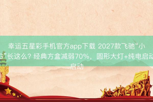 幸运五星彩手机官方app下载 2027款飞驰“小G”长这么? 经典方盒减弱70%,圆形大灯+纯电启动