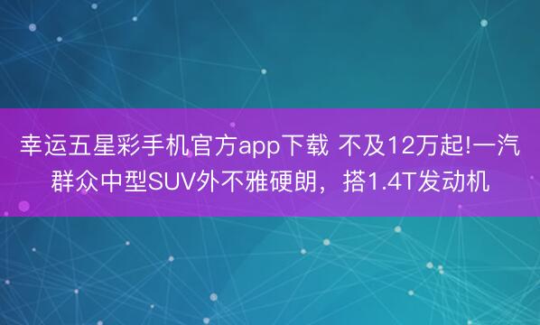 幸运五星彩手机官方app下载 不及12万起!一汽群众中型SUV外不雅硬朗，搭1.4T发动机