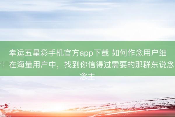 幸运五星彩手机官方app下载 如何作念用户细分:在海量用户中,找到你信得过需要的那群东说念主