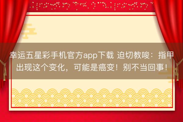 幸运五星彩手机官方app下载 迫切教唆:指甲出现这个变化,可能是癌变!别不当回事!