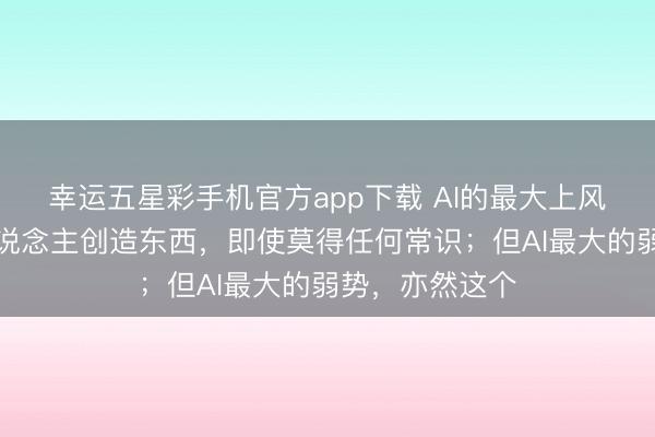 幸运五星彩手机官方app下载 AI的最大上风：能让任何东说念主创造东西，即使莫得任何常识；但AI最大的弱势，亦然这个