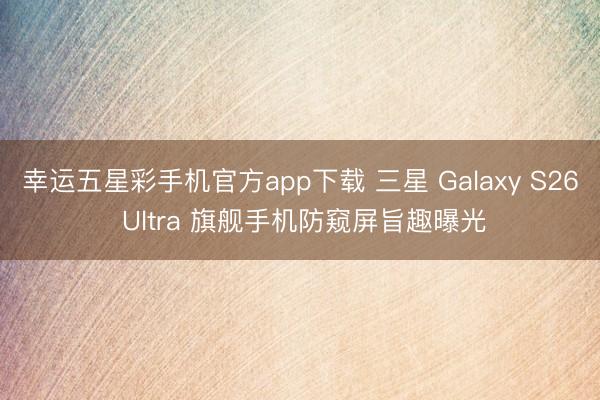 幸运五星彩手机官方app下载 三星 Galaxy S26 Ultra 旗舰手机防窥屏旨趣曝光
