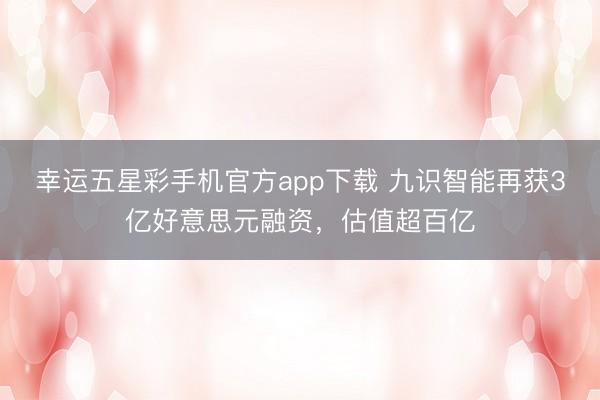 幸运五星彩手机官方app下载 九识智能再获3亿好意思元融资，估值超百亿