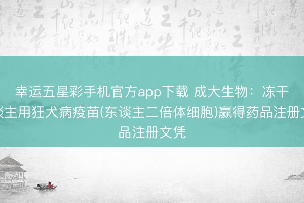 幸运五星彩手机官方app下载 成大生物：冻干东谈主用狂犬病疫苗(东谈主二倍体细胞)赢得药品注册文凭