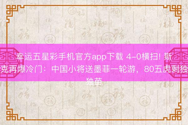 幸运五星彩手机官方app下载 4-0横扫! 斯诺克再爆冷门：中国小将送墨菲一轮游，80五虎剩独苗