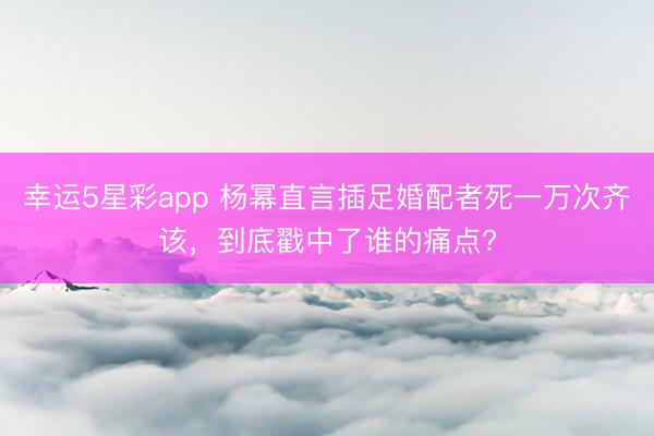 幸运5星彩app 杨幂直言插足婚配者死一万次齐该,到底戳中了谁的痛点?