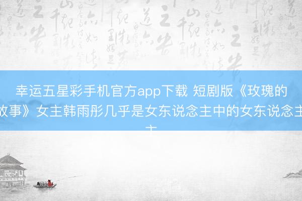 幸运五星彩手机官方app下载 短剧版《玫瑰的故事》女主韩雨彤几乎是女东说念主中的女东说念主