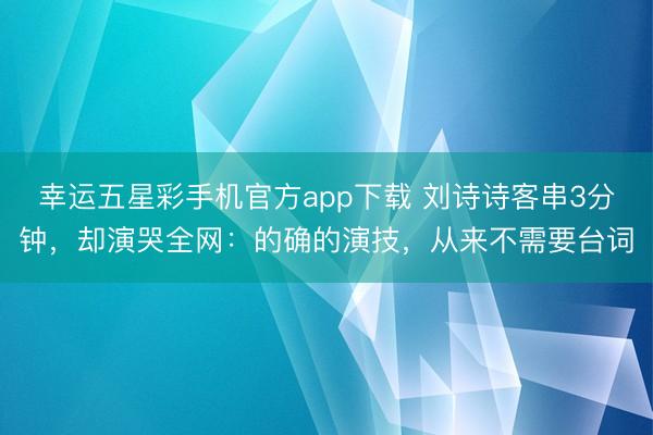 幸运五星彩手机官方app下载 刘诗诗客串3分钟,却演哭全网:的确的演技,从来不需要台词