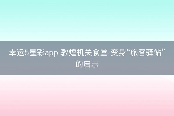 幸运5星彩app 敦煌机关食堂 变身“旅客驿站”的启示