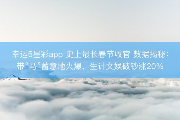 幸运5星彩app 史上最长春节收官 数据揭秘:带“马”蓄意地火爆,生计文娱破钞涨20%